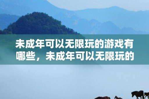 未成年可以无限玩的游戏有哪些,未成年可以无限玩的游戏,探索与成长并行的奇妙世界 未成年可以无限玩的游戏有哪些,未成年可以无限玩的游戏,探索与成长并行的奇妙世界