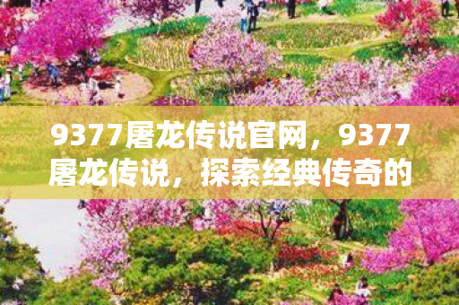 9377屠龙传说官网，9377屠龙传说，探索经典传奇的奇幻世界