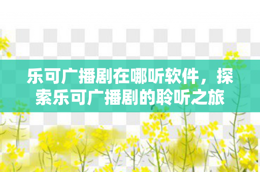 乐可广播剧在哪听软件，探索乐可广播剧的聆听之旅