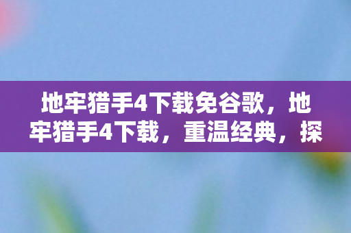 地牢猎手4下载免谷歌，地牢猎手4下载，重温经典，探索未知的地牢世界
