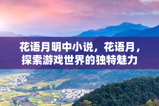 花语月明中小说，花语月，探索游戏世界的独特魅力