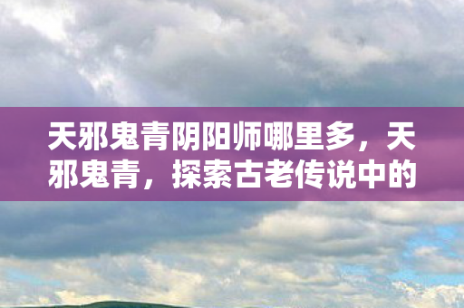 天邪鬼青阴阳师哪里多，天邪鬼青，探索古老传说中的神秘色彩