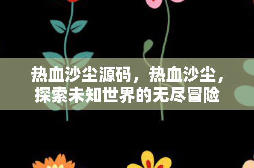 热血沙尘源码，热血沙尘，探索未知世界的无尽冒险