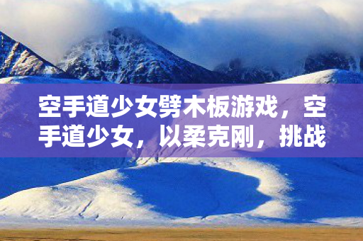 空手道少女劈木板游戏，空手道少女，以柔克刚，挑战自我