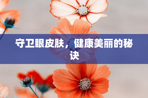 守卫眼皮肤,健康美丽的秘诀 守卫眼皮肤,健康美丽的秘诀