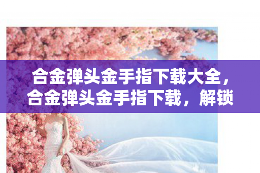 合金弹头金手指下载大全，合金弹头金手指下载，解锁游戏新境界的必备工具