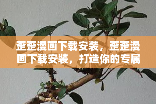 歪歪漫画下载安装，歪歪漫画下载安装，打造你的专属漫画阅读神器