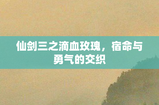 仙剑三之滴血玫瑰，宿命与勇气的交织