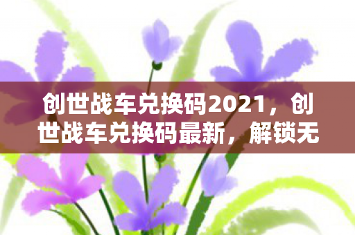 创世战车兑换码2021,创世战车兑换码最新,解锁无限可能的战车新篇章 创世战车兑换码2021,创世战车兑换码最新,解锁无限可能的战车新篇章