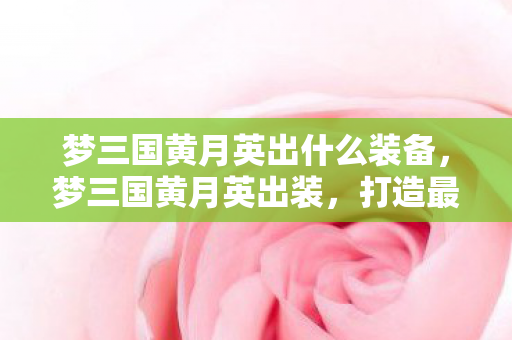 梦三国黄月英出什么装备，梦三国黄月英出装，打造最强辅助的装备选择