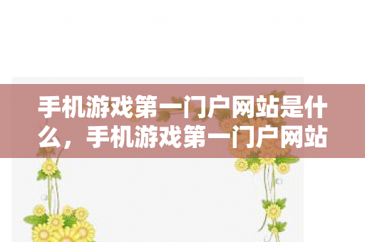 手机游戏第一门户网站是什么,手机游戏第一门户网站,探索移动游戏的无限可能 手机游戏第一门户网站是什么,手机游戏第一门户网站,探索移动游戏的无限可能