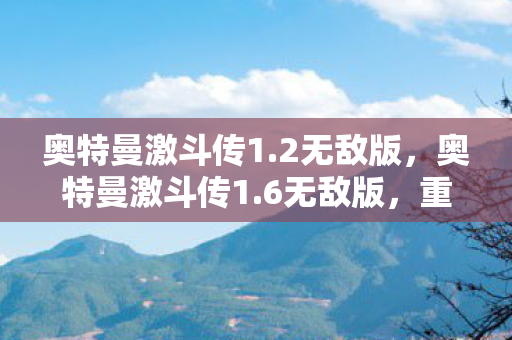 奥特曼激斗传1.2无敌版，奥特曼激斗传1.6无敌版，重温经典，畅享无限战斗
