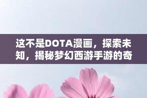 这不是DOTA漫画,探索未知,揭秘梦幻西游手游的奇妙世界 这不是DOTA漫画,探索未知,揭秘梦幻西游手游的奇妙世界