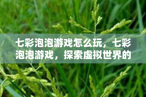 七彩泡泡游戏怎么玩，七彩泡泡游戏，探索虚拟世界的无限乐趣