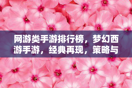 网游类手游排行榜，梦幻西游手游，经典再现，策略与冒险的完美结合