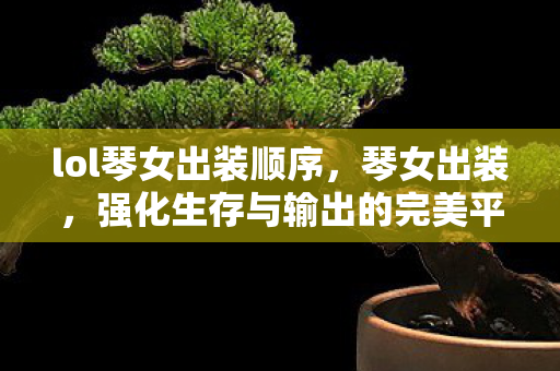 lol琴女出装顺序,琴女出装,强化生存与输出的完美平衡 lol琴女出装顺序,琴女出装,强化生存与输出的完美平衡