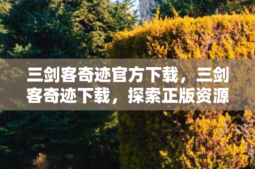 三剑客奇迹官方下载,三剑客奇迹下载,探索正版资源获取的新途径 三剑客奇迹官方下载,三剑客奇迹下载,探索正版资源获取的新途径