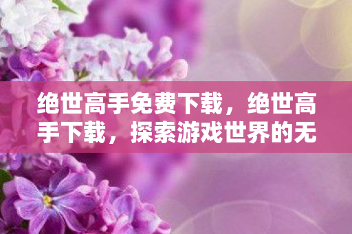 绝世高手免费下载，绝世高手下载，探索游戏世界的无限可能