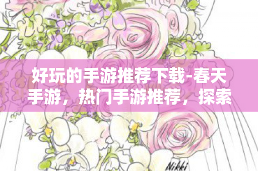 好玩的手游推荐下载-春天手游,热门手游推荐,探索无限乐趣的掌上游戏世界 好玩的手游推荐下载-春天手游,热门手游推荐,探索无限乐趣的掌上游戏世界