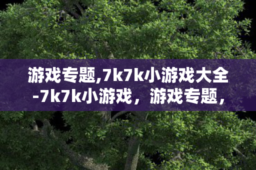 游戏专题,7k7k小游戏大全-7k7k小游戏，游戏专题，探索梦幻西游的奇妙世界