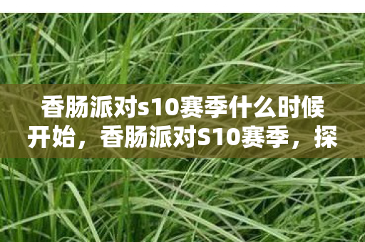 香肠派对s10赛季什么时候开始，香肠派对S10赛季，探索新地图，挑战新玩法