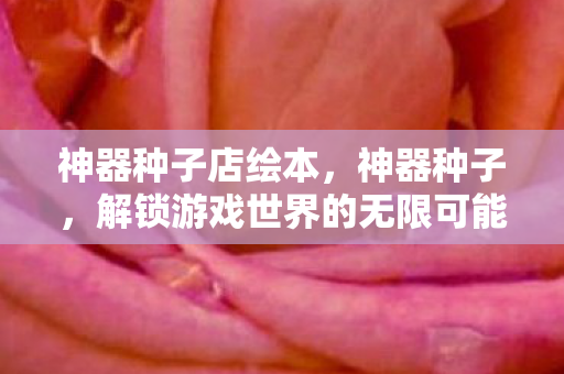 神器种子店绘本,神器种子,解锁游戏世界的无限可能 神器种子店绘本,神器种子,解锁游戏世界的无限可能