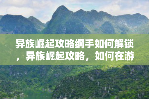 异族崛起攻略纲手如何解锁,异族崛起攻略,如何在游戏中崛起并领先一步 异族崛起攻略纲手如何解锁,异族崛起攻略,如何在游戏中崛起并领先一步