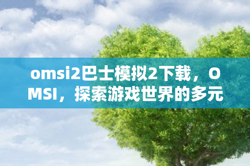 omsi2巴士模拟2下载，OMSI，探索游戏世界的多元体验