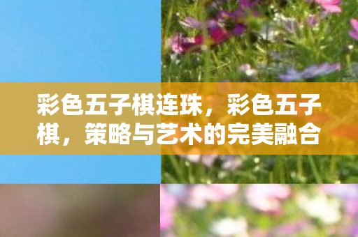 彩色五子棋连珠，彩色五子棋，策略与艺术的完美融合