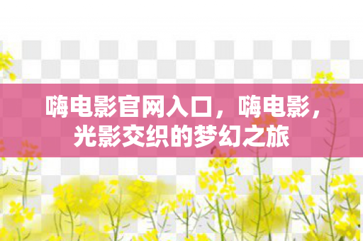 嗨电影官网入口,嗨电影,光影交织的梦幻之旅 嗨电影官网入口,嗨电影,光影交织的梦幻之旅