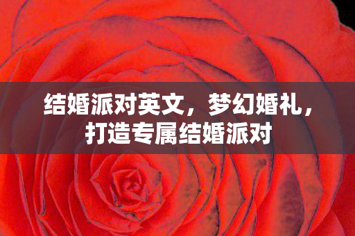 结婚派对英文,梦幻婚礼,打造专属结婚派对 结婚派对英文,梦幻婚礼,打造专属结婚派对
