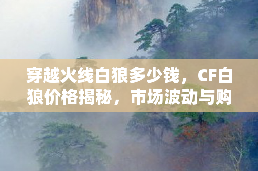 穿越火线白狼多少钱,CF白狼价格揭秘,市场波动与购买建议 穿越火线白狼多少钱,CF白狼价格揭秘,市场波动与购买建议