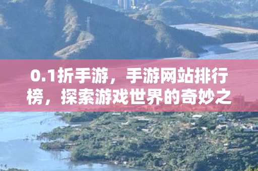 0.1折手游，手游网站排行榜，探索游戏世界的奇妙之旅