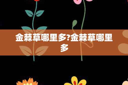 金棘草哪里多?金棘草哪里多 金棘草哪里多?金棘草哪里多