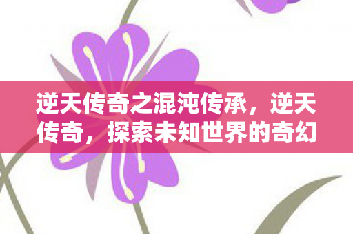 逆天传奇之混沌传承，逆天传奇，探索未知世界的奇幻之旅