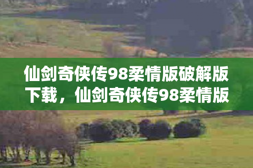 仙剑奇侠传98柔情版破解版下载，仙剑奇侠传98柔情版，经典再现，情怀永存