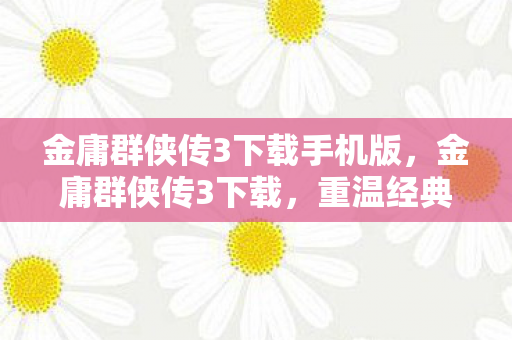 金庸群侠传3下载手机版，金庸群侠传3下载，重温经典，再续江湖奇缘