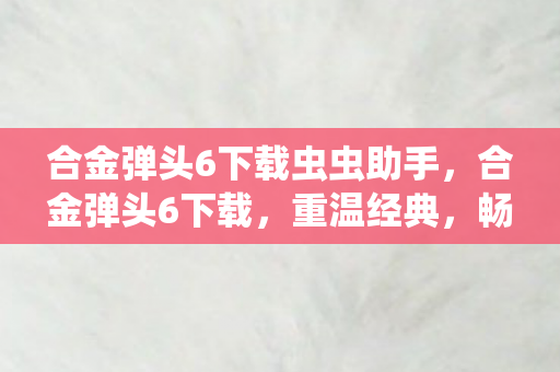 合金弹头6下载虫虫助手，合金弹头6下载，重温经典，畅享无限