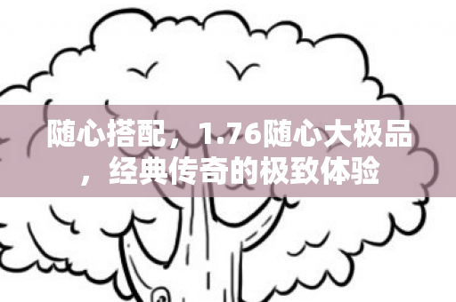 随心搭配，1.76随心大极品，经典传奇的极致体验