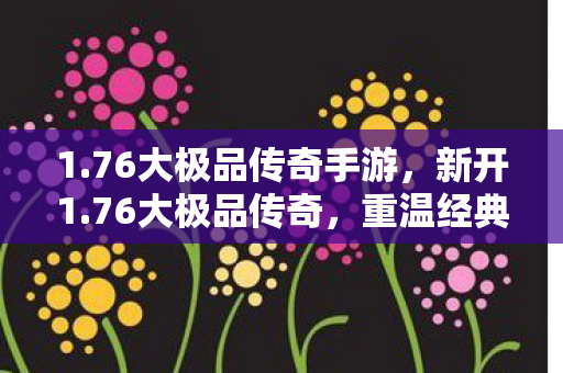 1.76大极品传奇手游，新开1.76大极品传奇，重温经典，再燃激情