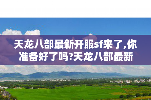 天龙八部最新开服sf来了,你准备好了吗?天龙八部最新开服，探索全新江湖，体验经典武侠魅力