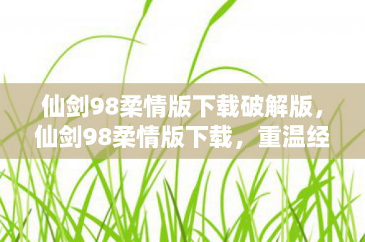 仙剑98柔情版下载破解版,仙剑98柔情版下载,重温经典,感受柔情 仙剑98柔情版下载破解版,仙剑98柔情版下载,重温经典,感受柔情