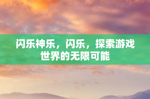 闪乐神乐，闪乐，探索游戏世界的无限可能
