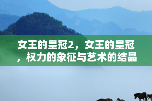 女王的皇冠2，女王的皇冠，权力的象征与艺术的结晶
