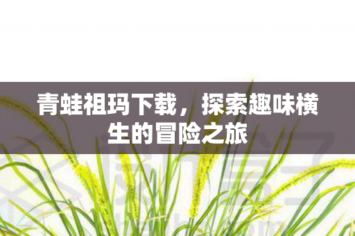 青蛙祖玛下载,探索趣味横生的冒险之旅 青蛙祖玛下载,探索趣味横生的冒险之旅