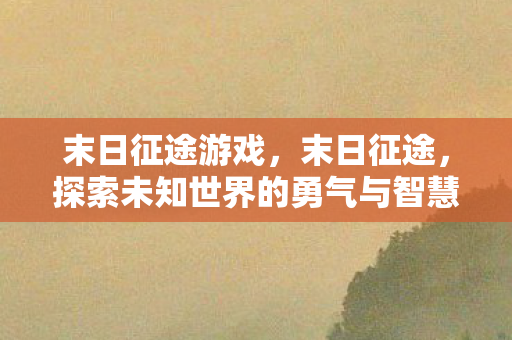 末日征途游戏，末日征途，探索未知世界的勇气与智慧