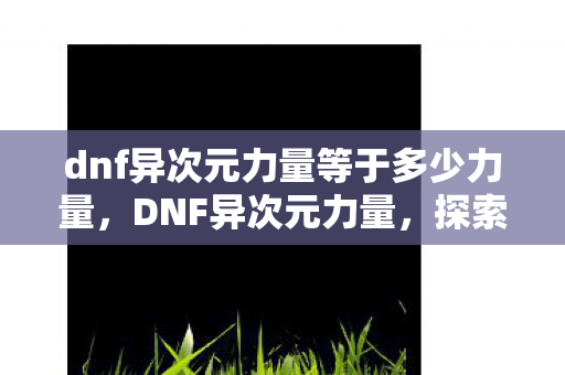 dnf异次元力量等于多少力量，DNF异次元力量，探索未知，挑战极限