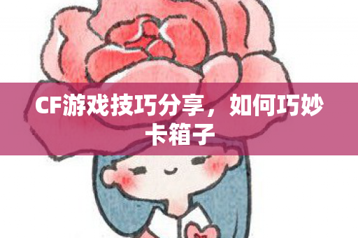 CF游戏技巧分享，如何巧妙卡箱子