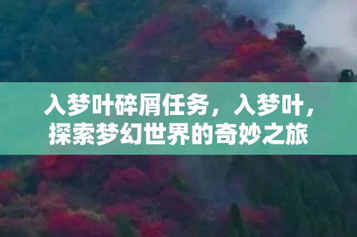 入梦叶碎屑任务,入梦叶,探索梦幻世界的奇妙之旅 入梦叶碎屑任务,入梦叶,探索梦幻世界的奇妙之旅