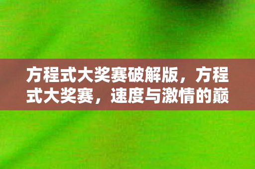 方程式大奖赛破解版,方程式大奖赛,速度与激情的巅峰对决 方程式大奖赛破解版,方程式大奖赛,速度与激情的巅峰对决